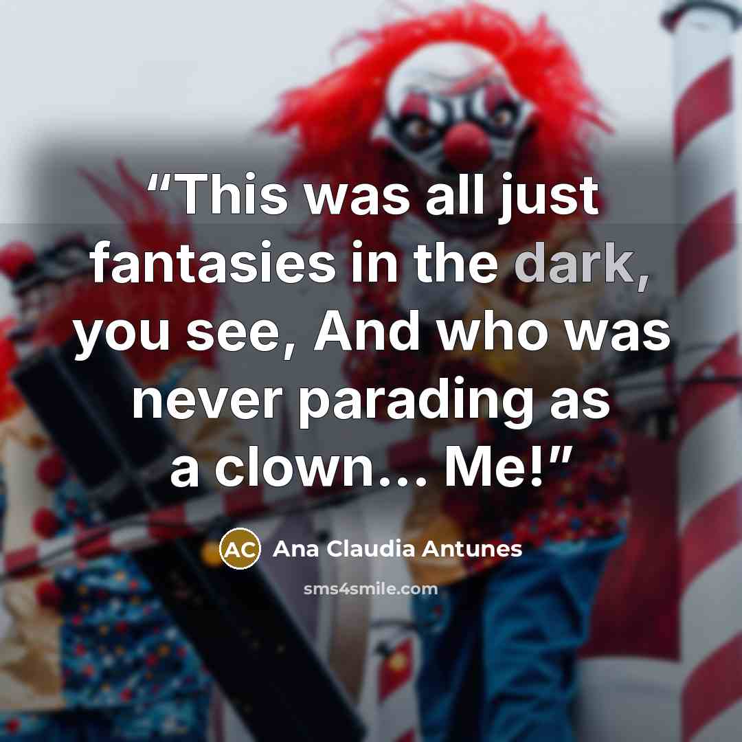 “This was all just fantasies in the dark, you see, And who was never parading as a clown... Me!” quote by Ana Claudia Antunes