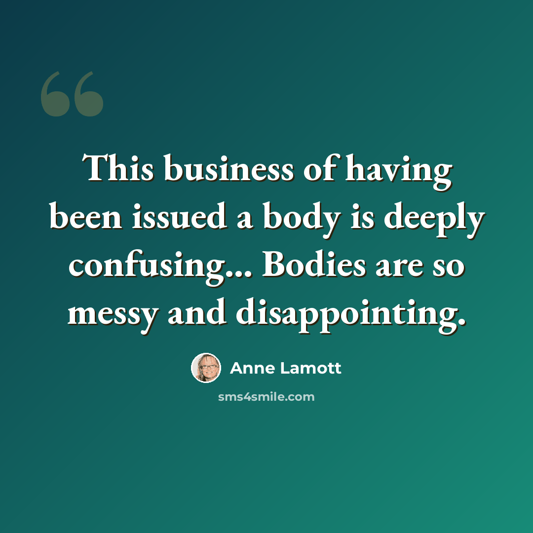 “This business of having been issued a body is deeply confusing... Bodies are so messy and disappointing.” quote by Anne Lamott