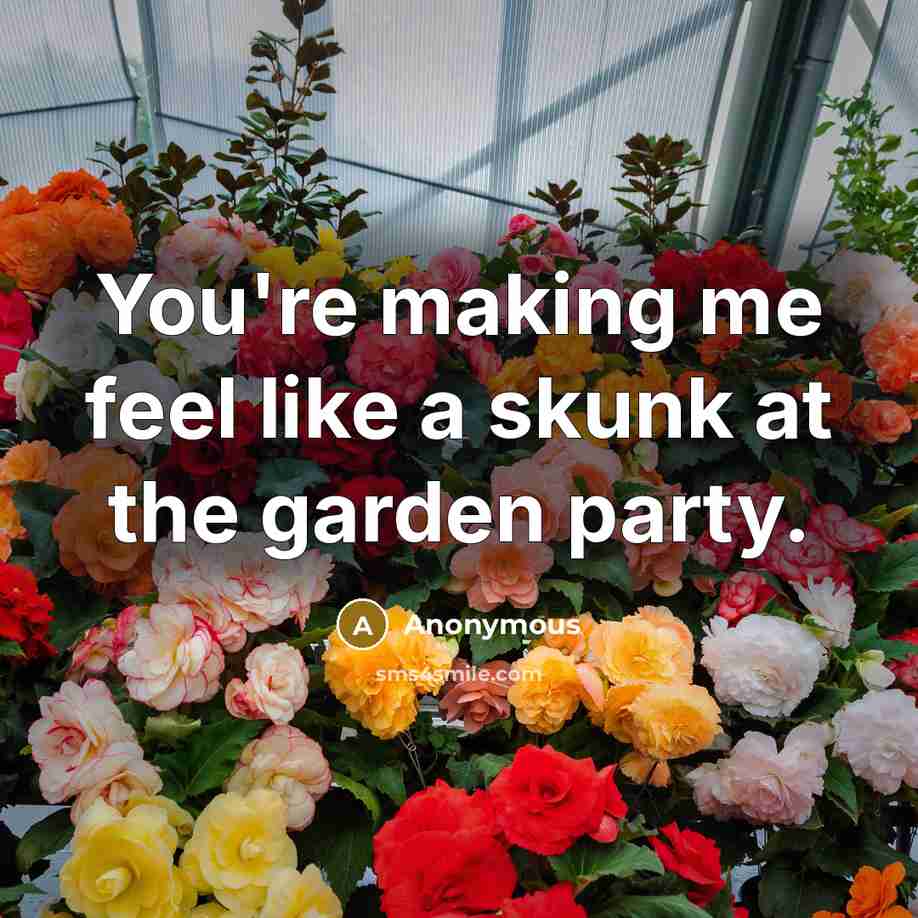 “You're making me feel like a skunk at the garden party.” quote by Anonymous