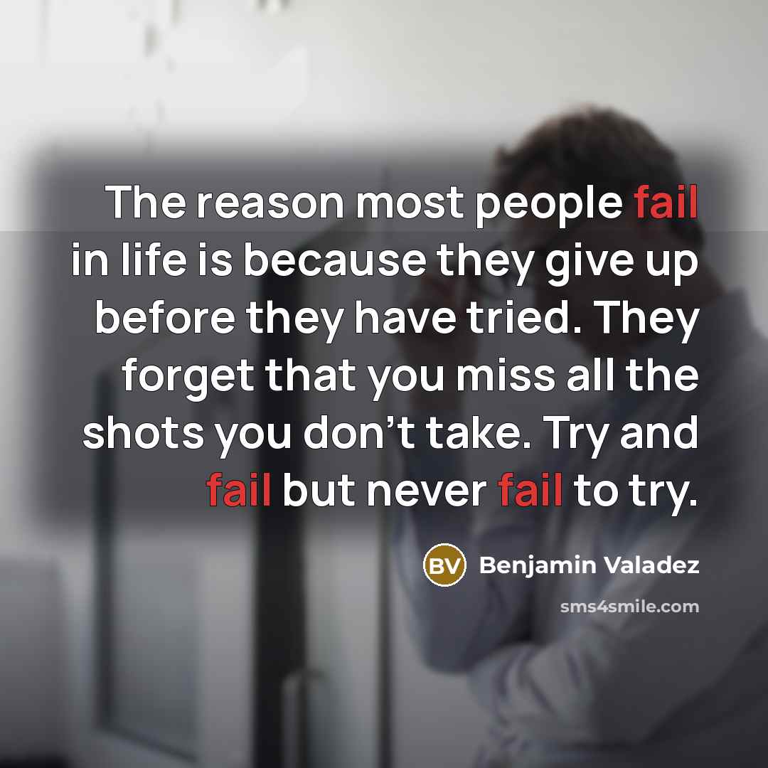 “The reason most people fail in life is because they give up before they have tried. They forget that you miss all the shots you don't take. Try and fail but never fail to try.” quote by Benjamin Valadez