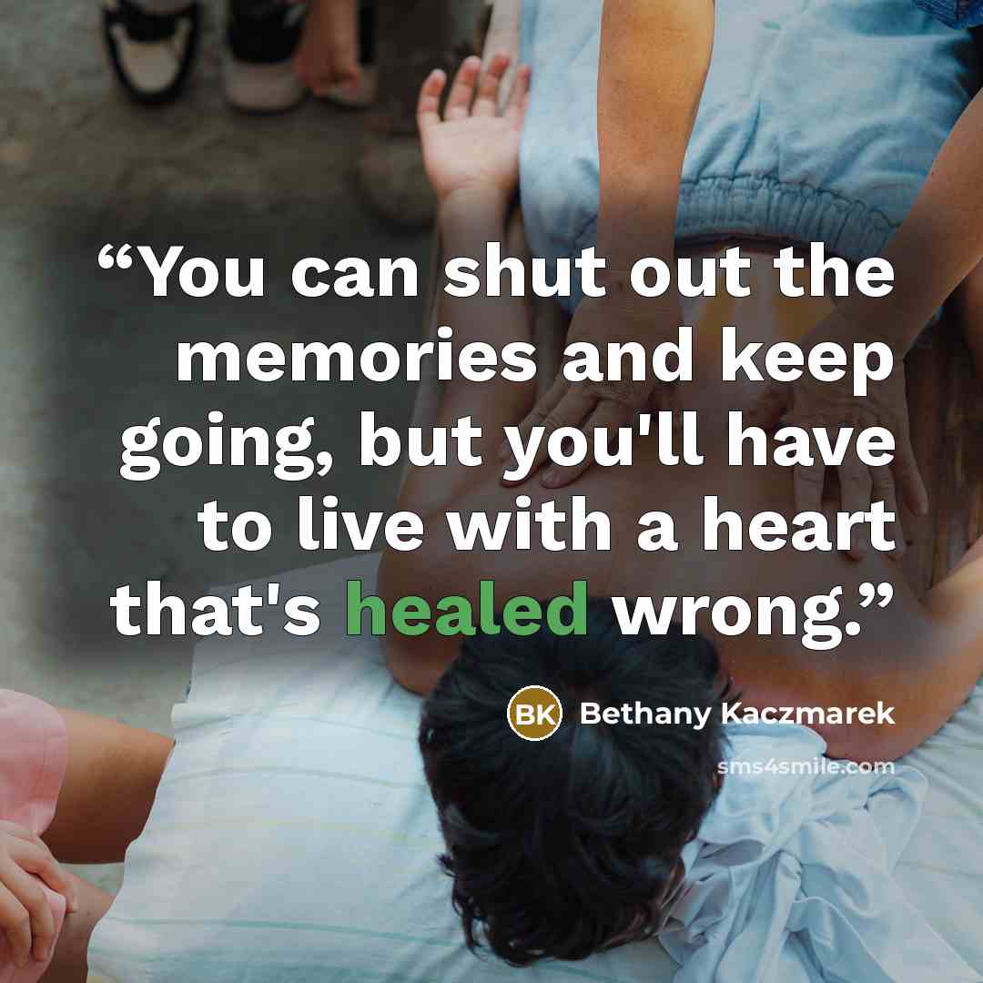 “You can shut out the memories and keep going, but you'll have to live with a heart that's healed wrong.” quote by Bethany Kaczmarek