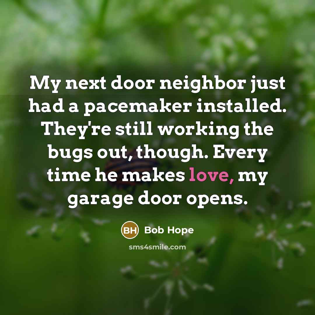 “My next door neighbor just had a pacemaker installed. They're still working the bugs out, though. Every time he makes love, my garage door opens.” quote by Bob Hope