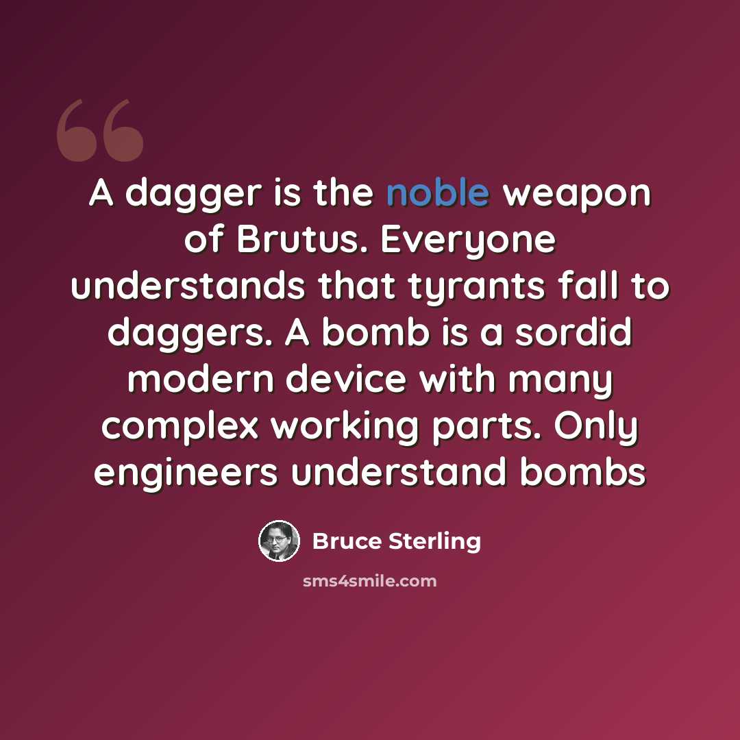 “A dagger is the noble weapon of Brutus. Everyone understands that tyrants fall to daggers. A bomb is a sordid modern device with many complex working parts. Only engineers understand bombs” quote by Bruce Sterling