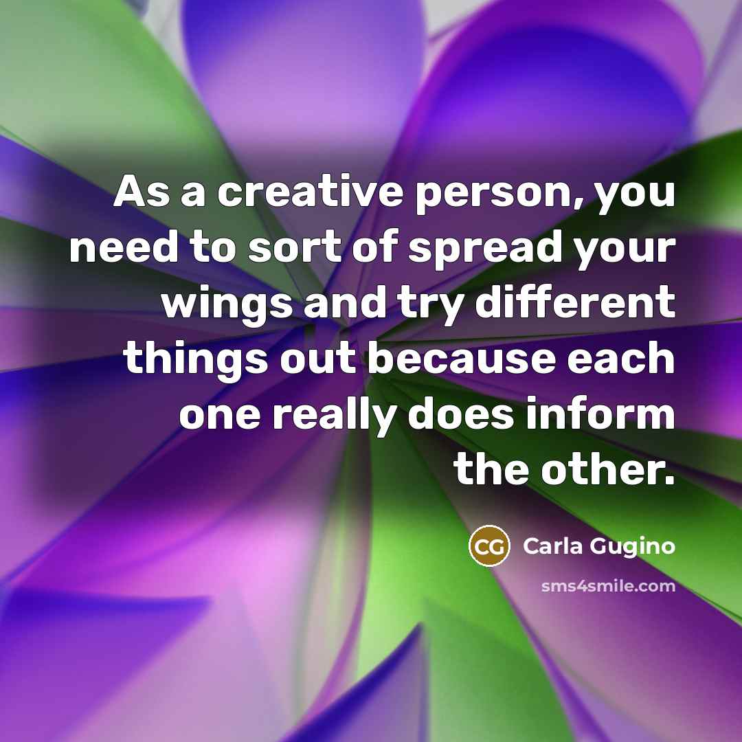 “As a creative person, you need to sort of spread your wings and try different things out because each one really does inform the other.” quote by Carla Gugino