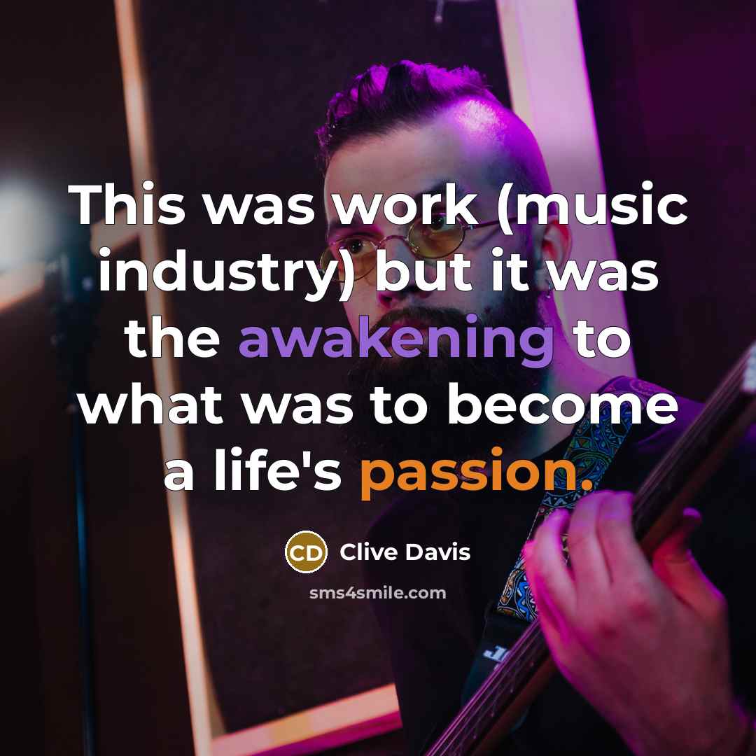 “This was work (music industry) but it was the awakening to what was to become a life's passion.” quote by Clive Davis