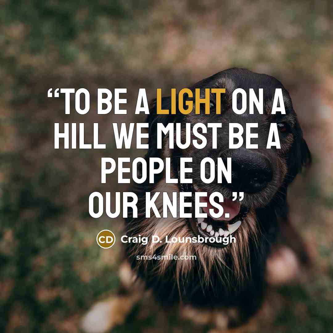 “To be a light on a hill we must be a people on our knees.” quote by Craig D. Lounsbrough