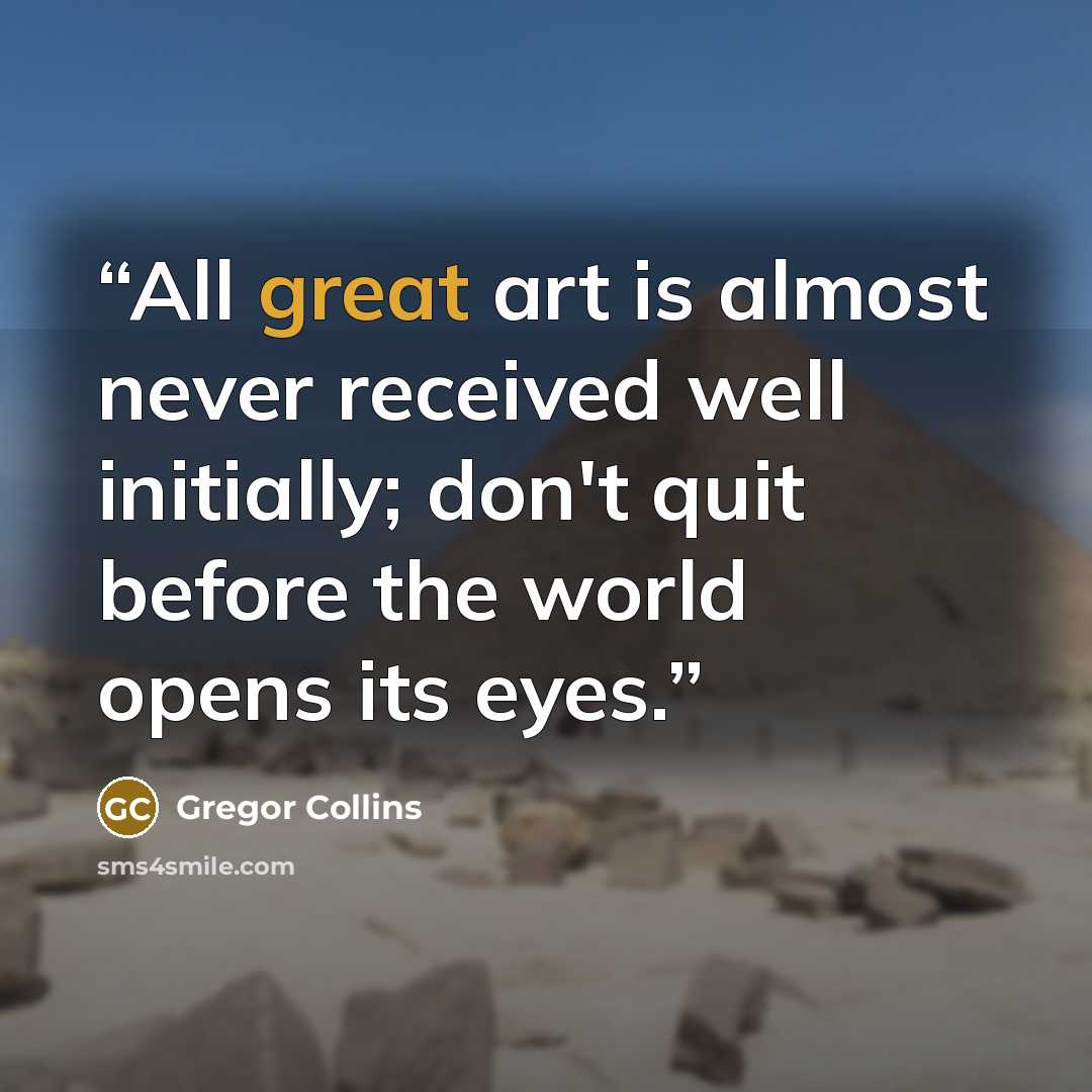 “All great art is almost never received well initially; don't quit before the world opens its eyes.” quote by Gregor Collins