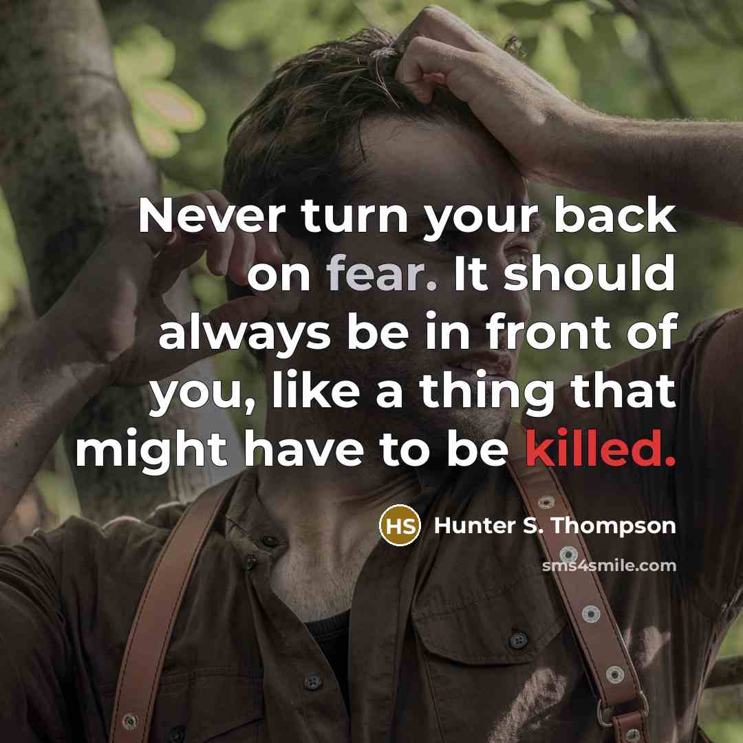 “Never turn your back on fear. It should always be in front of you, like a thing that might have to be killed.” quote by Hunter S. Thompson