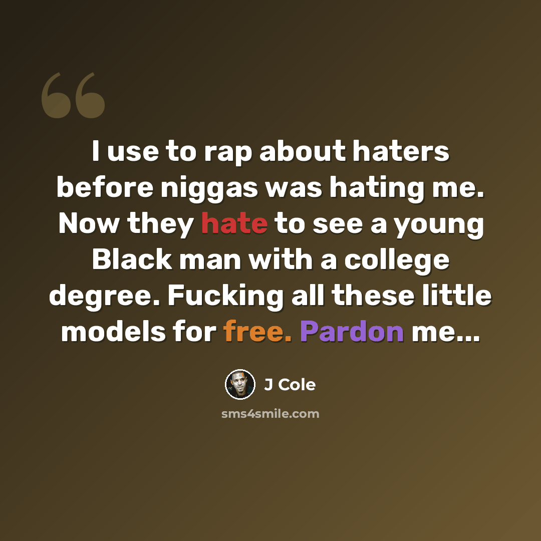 “I use to rap about haters before niggas was hating me. Now they hate to see a young Black man with a college degree. Fucking all these little models for free. Pardon me...” quote by J Cole