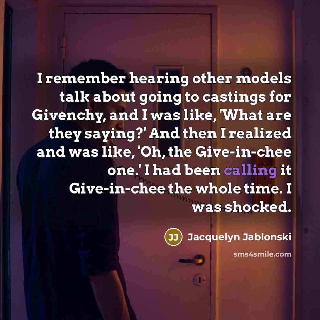 “I remember hearing other models talk about going to castings for Givenchy, and I was like, 'What are they saying?' And then I realized and was like, 'Oh, the Give-in-chee one.' I had been calling it Give-in-chee the whole time. I was shocked.” quote by Jacquelyn Jablonski