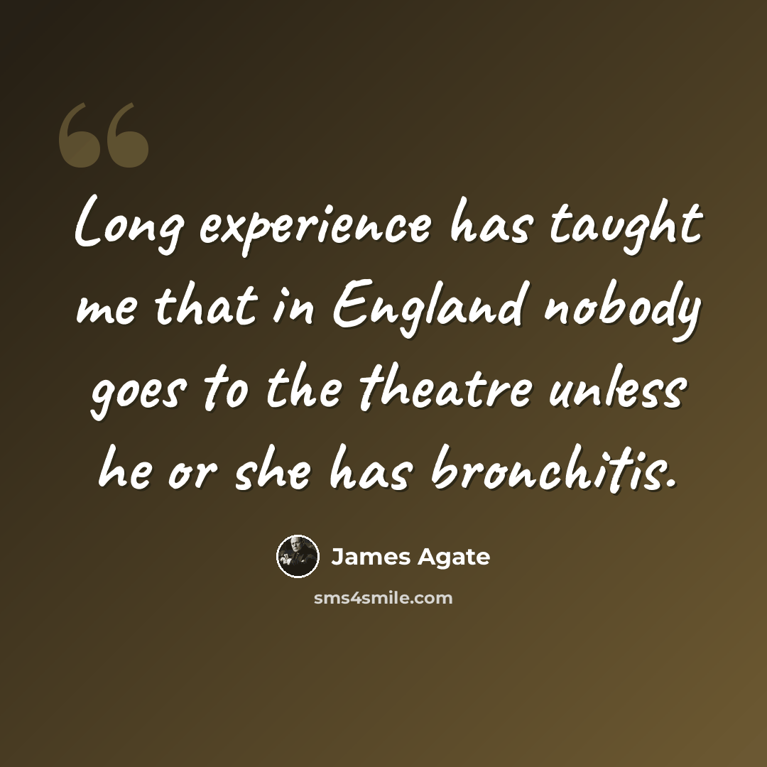 “Long experience has taught me that in England nobody goes to the theatre unless he or she has bronchitis.” quote by James Agate