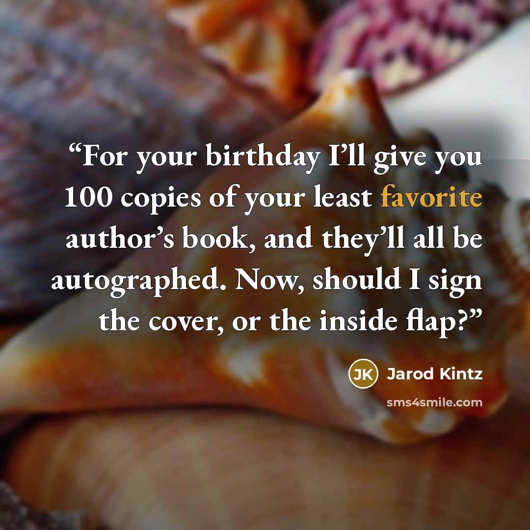 “For your birthday I’ll give you 100 copies of your least favorite author’s book, and they’ll all be autographed. Now, should I sign the cover, or the inside flap?” quote by Jarod Kintz