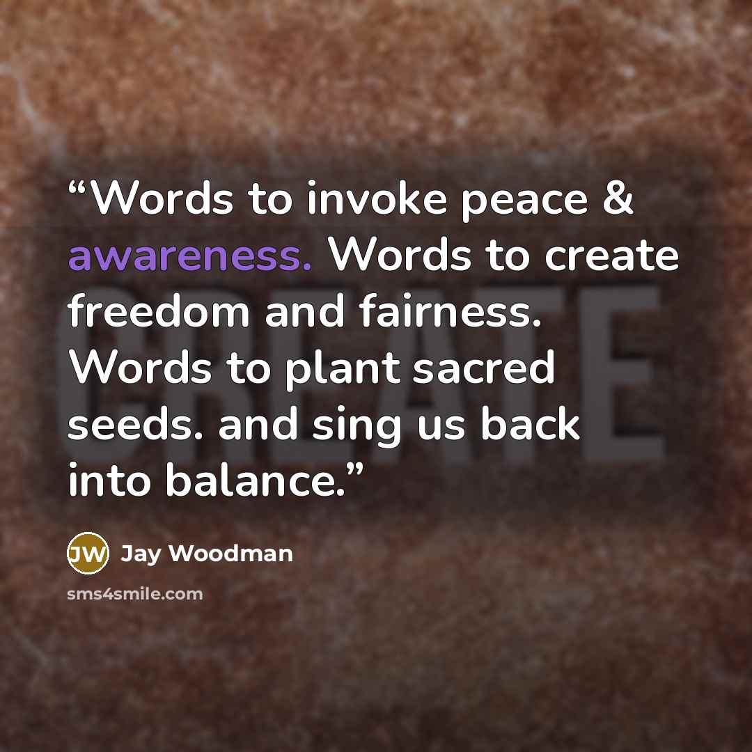 “Words to invoke peace & awareness. Words to create freedom and fairness. Words to plant sacred seeds. and sing us back into balance.” quote by Jay Woodman