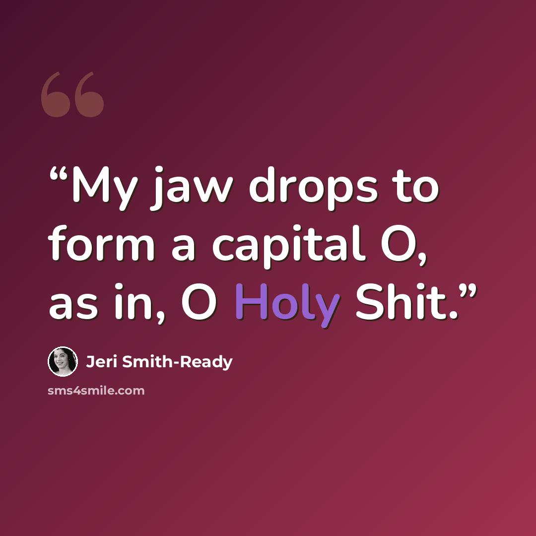 “My jaw drops to form a capital O, as in, O Holy Shit.” quote by Jeri Smith-Ready