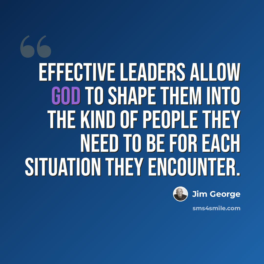 “Effective leaders allow God to shape them into the kind of people they need to be for each situation they encounter.” quote by Jim George