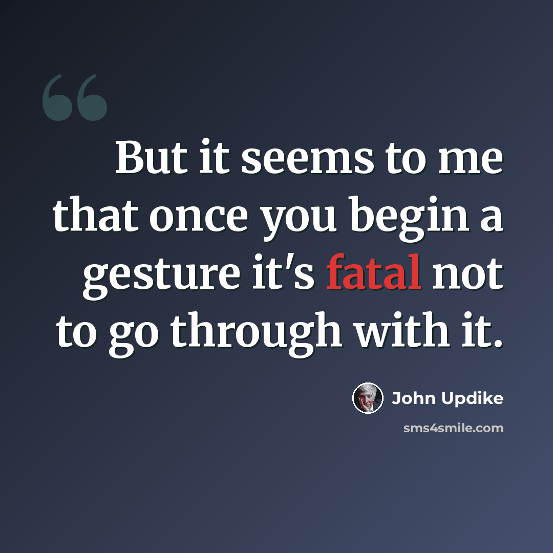 “But it seems to me that once you begin a gesture it's fatal not to go through with it.” quote by John Updike
