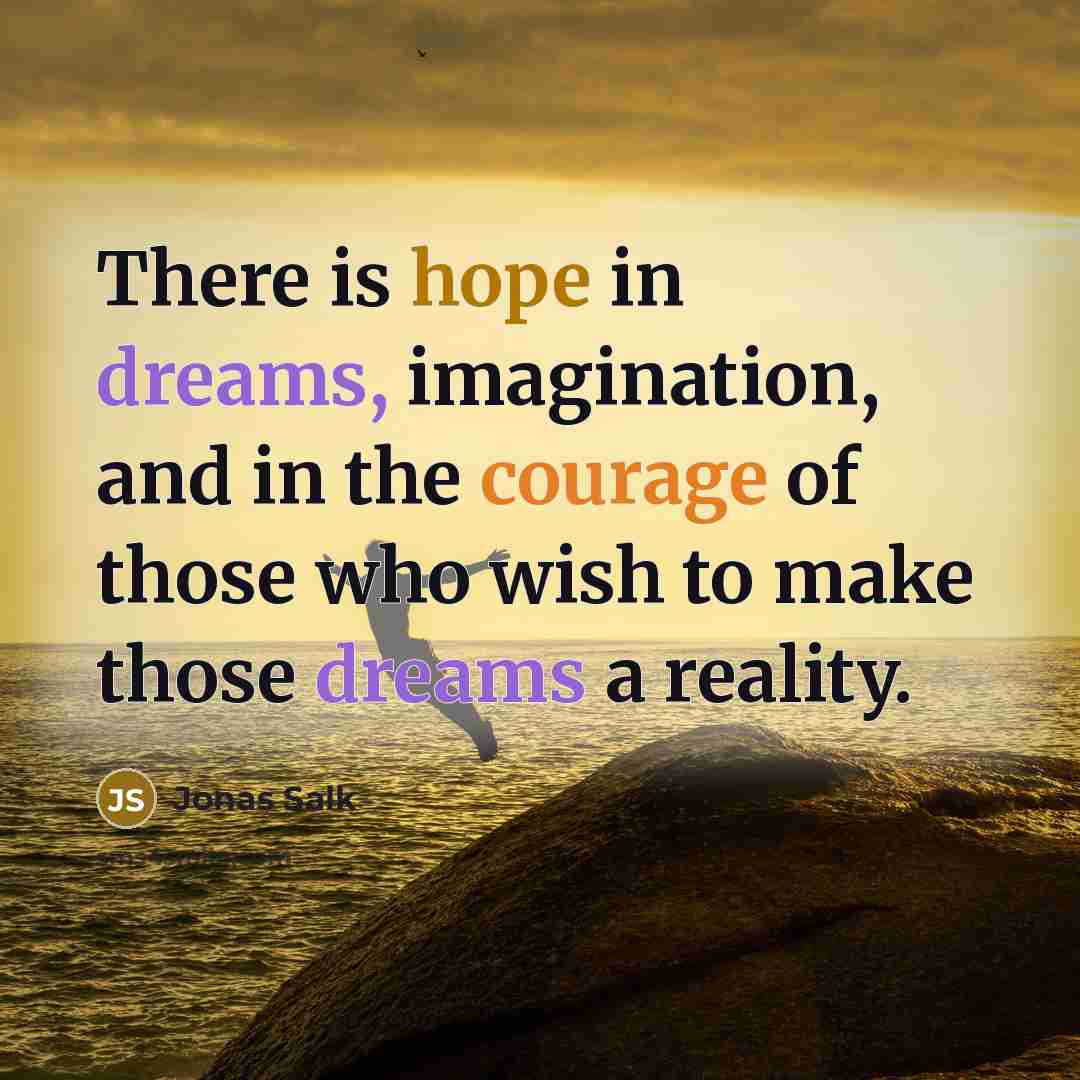“There is hope in dreams, imagination, and in the courage of those who wish to make those dreams a reality.” quote by Jonas Salk