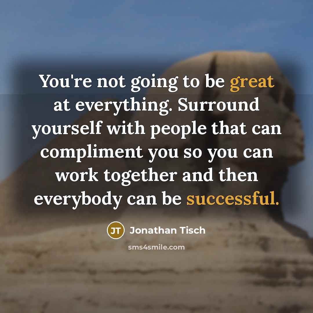 “You're not going to be great at everything. Surround yourself with people that can compliment you so you can work together and then everybody can be successful.” quote by Jonathan Tisch