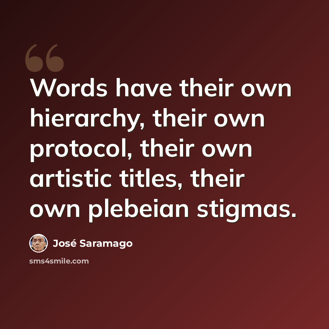 “Words have their own hierarchy, their own protocol, their own artistic titles, their own plebeian stigmas.” quote by Jose Saramago