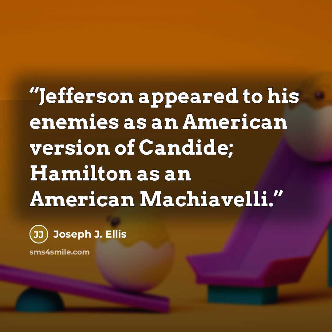 “Jefferson appeared to his enemies as an American version of Candide; Hamilton as an American Machiavelli.” quote by Joseph J. Ellis