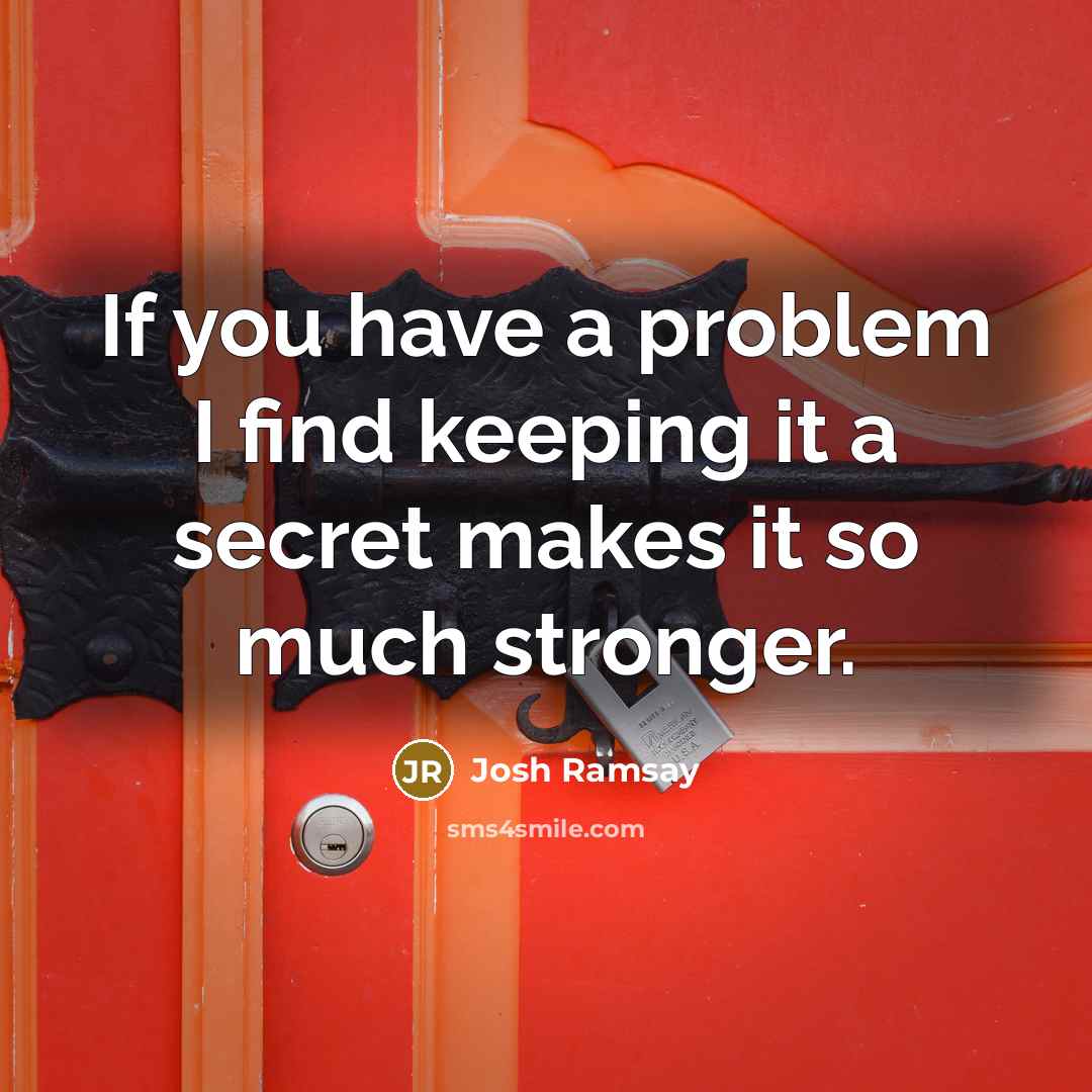 “If you have a problem I find keeping it a secret makes it so much stronger.” quote by Josh Ramsay
