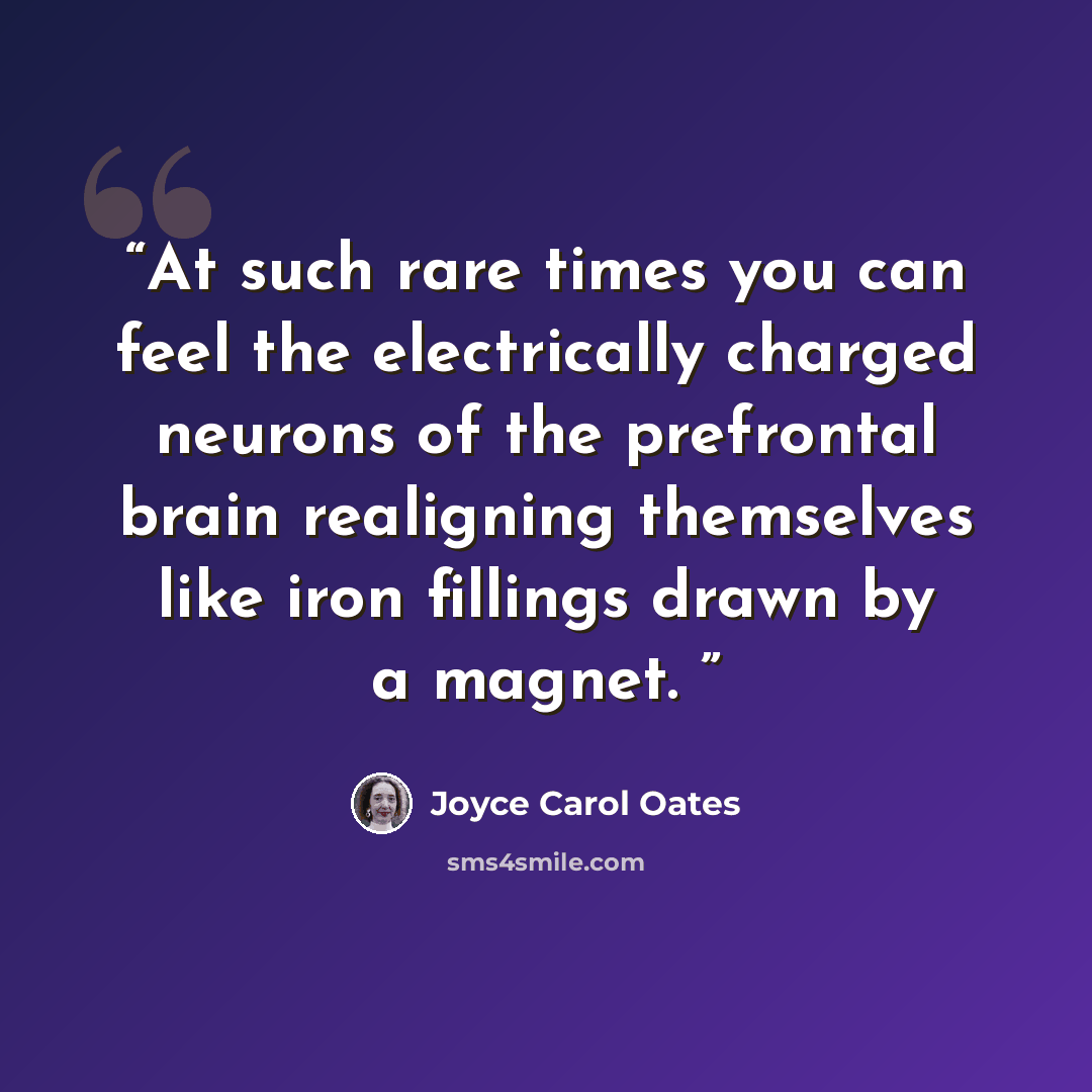 “At such rare times you can feel the electrically charged neurons of the prefrontal brain realigning themselves like iron fillings drawn by a magnet.” quote by Joyce Carol Oates