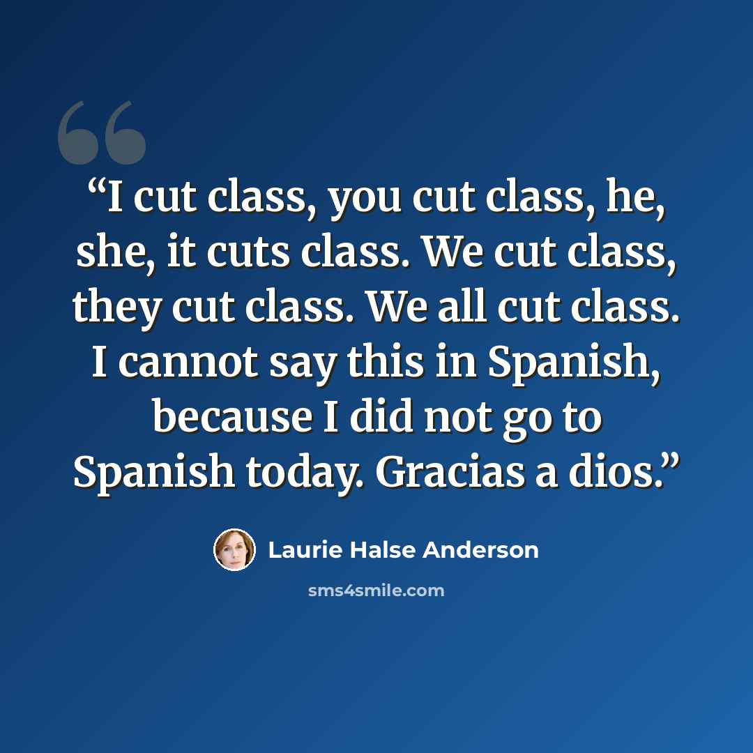 “I cut class, you cut class, he, she, it cuts class. We cut class, they cut class. We all cut class. I cannot say this in Spanish, because I did not go to Spanish today. Gracias a dios.” quote by Laurie Halse Anderson