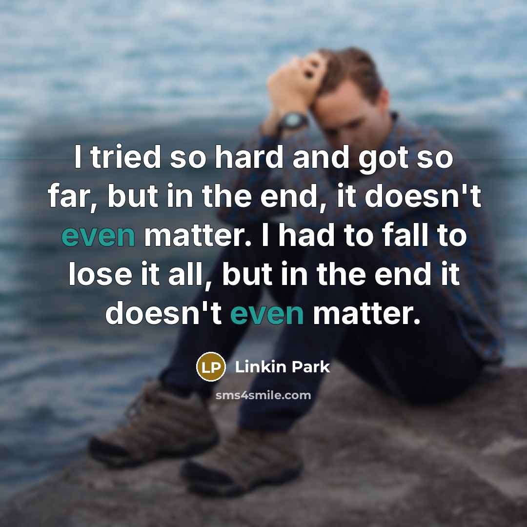 “I tried so hard and got so far, but in the end, it doesn't even matter. I had to fall to lose it all, but in the end it doesn't even matter.” quote by Linkin Park