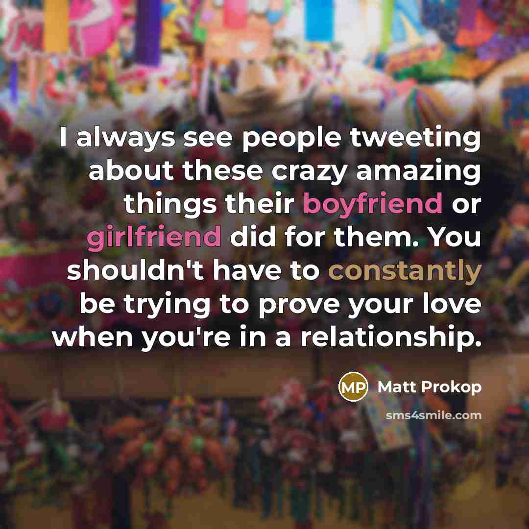 “I always see people tweeting about these crazy amazing things their boyfriend or girlfriend did for them. You shouldn't have to constantly be trying to prove your love when you're in a relationship.” quote by Matt Prokop
