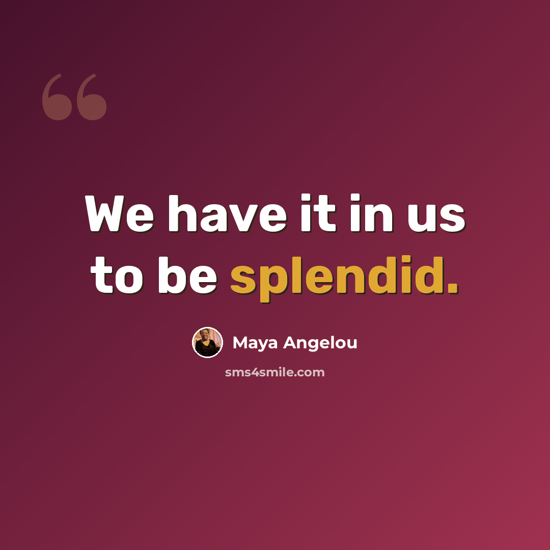 “We have it in us to be splendid.” quote by Maya Angelou