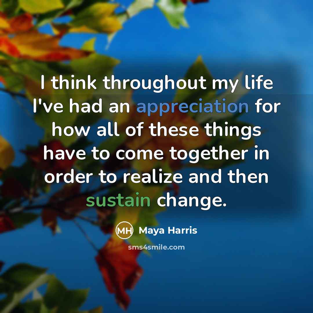 “I think throughout my life I've had an appreciation for how all of these things have to come together in order to realize and then sustain change.” quote by Maya Harris