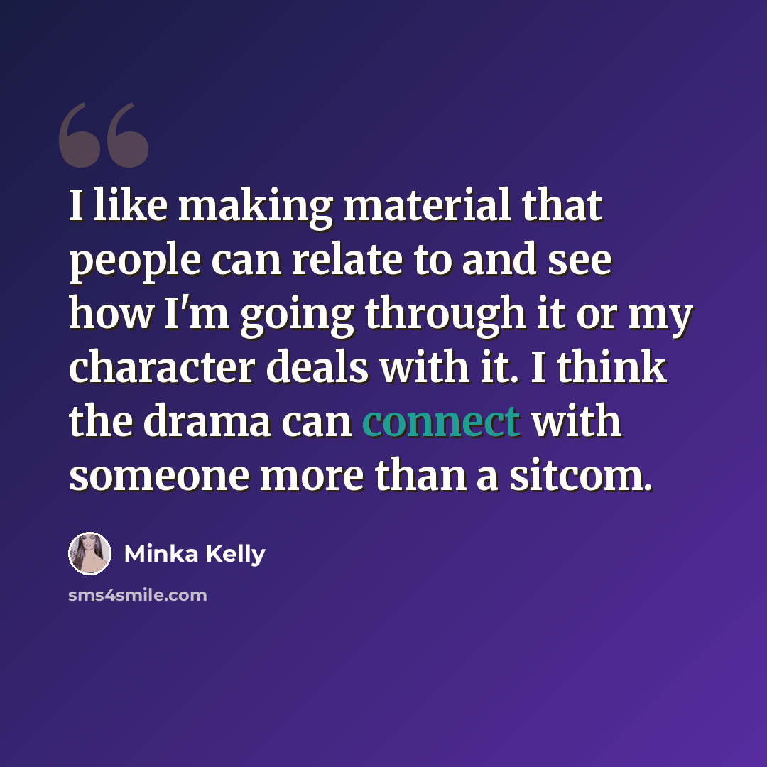 “I like making material that people can relate to and see how I'm going through it or my character deals with it. I think the drama can connect with someone more than a sitcom.” quote by Minka Kelly