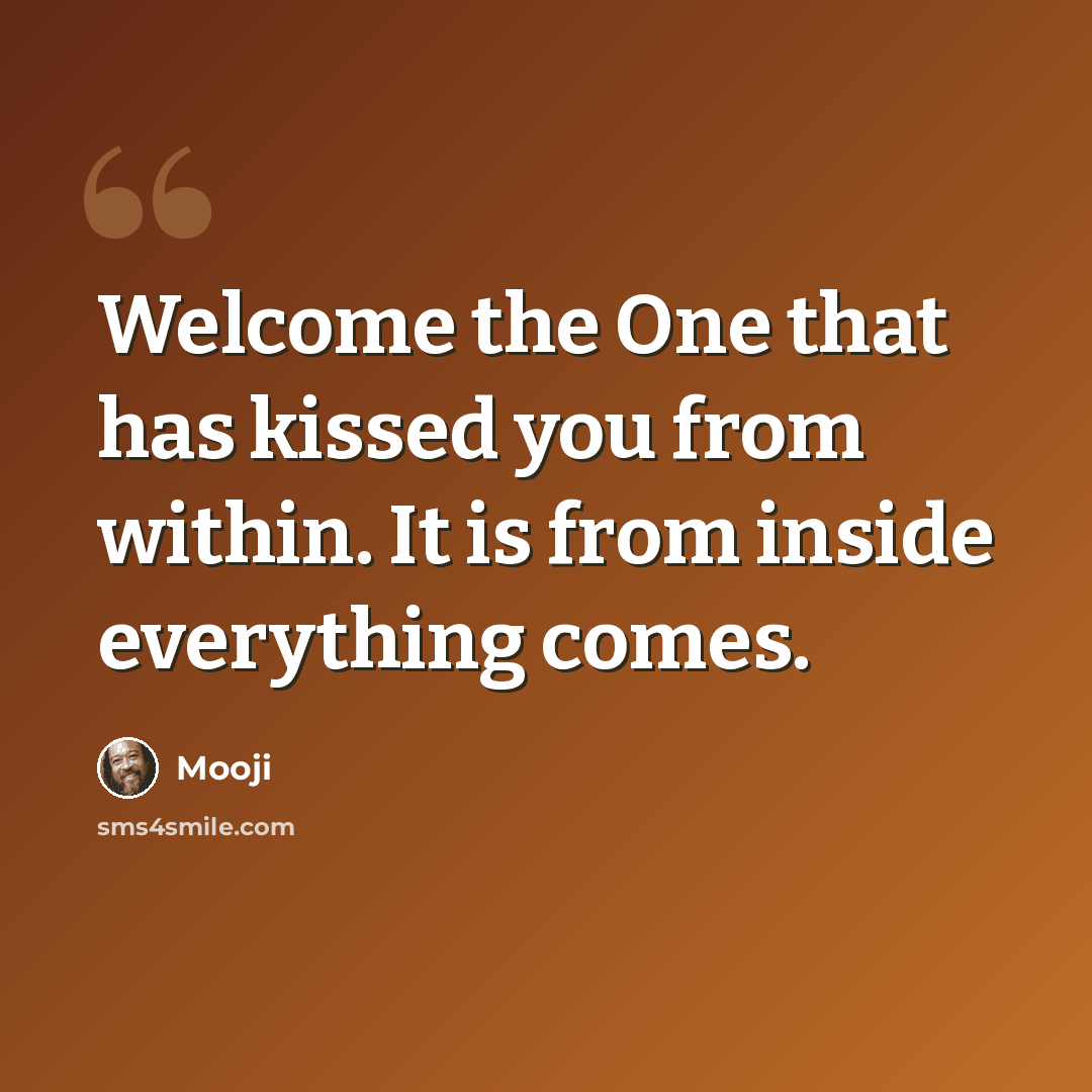 “Welcome the One that has kissed you from within. It is from inside everything comes.” quote by Mooji