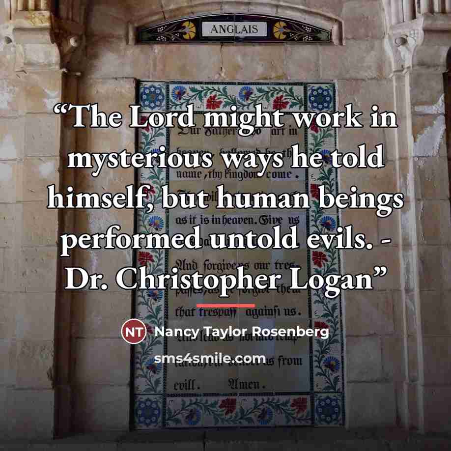 “The Lord might work in mysterious ways he told himself, but human beings performed untold evils. - Dr. Christopher Logan” quote by Nancy Taylor Rosenberg