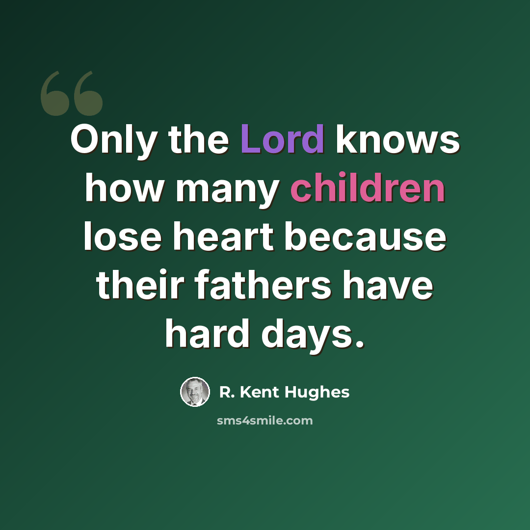 “Only the Lord knows how many children lose heart because their fathers have hard days.” quote by R. Kent Hughes