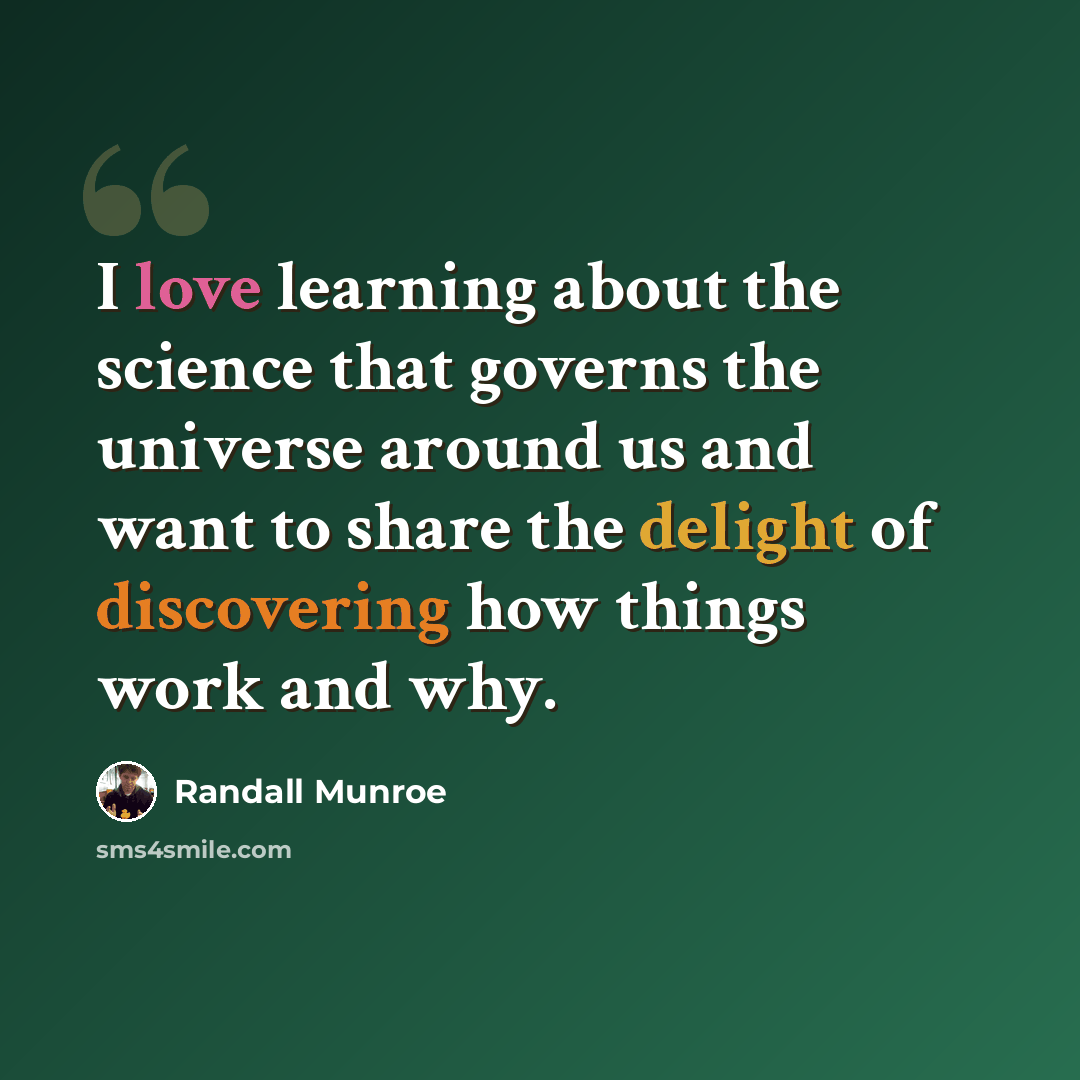 “I love learning about the science that governs the universe around us and want to share the delight of discovering how things work and why.” quote by Randall Munroe