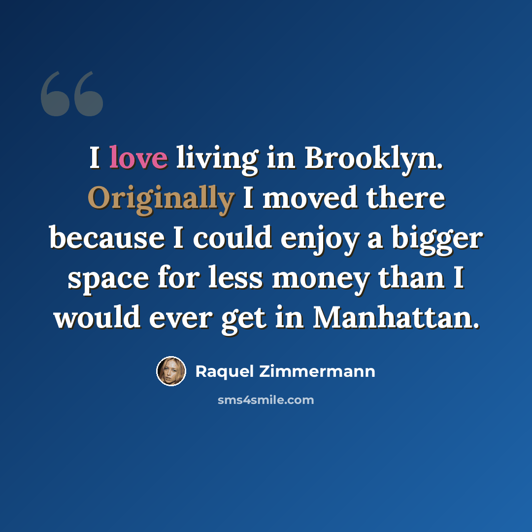 “I love living in Brooklyn. Originally I moved there because I could enjoy a bigger space for less money than I would ever get in Manhattan.” quote by Raquel Zimmermann
