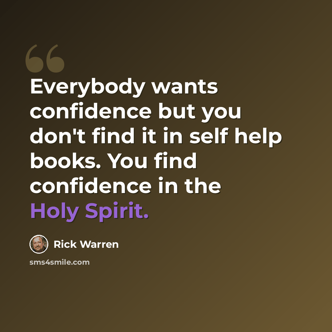 “Everybody wants confidence but you don't find it in self help books. You find confidence in the Holy Spirit.” quote by Rick Warren