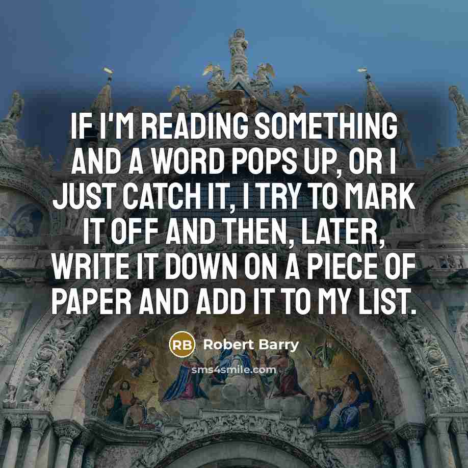 “If I'm reading something and a word pops up, or I just catch it, I try to mark it off and then, later, write it down on a piece of paper and add it to my list.” quote by Robert Barry