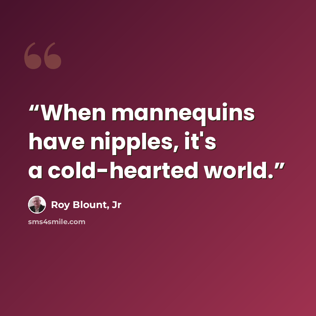 “When mannequins have nipples, it's a cold-hearted world.” quote by Roy Blount, Jr