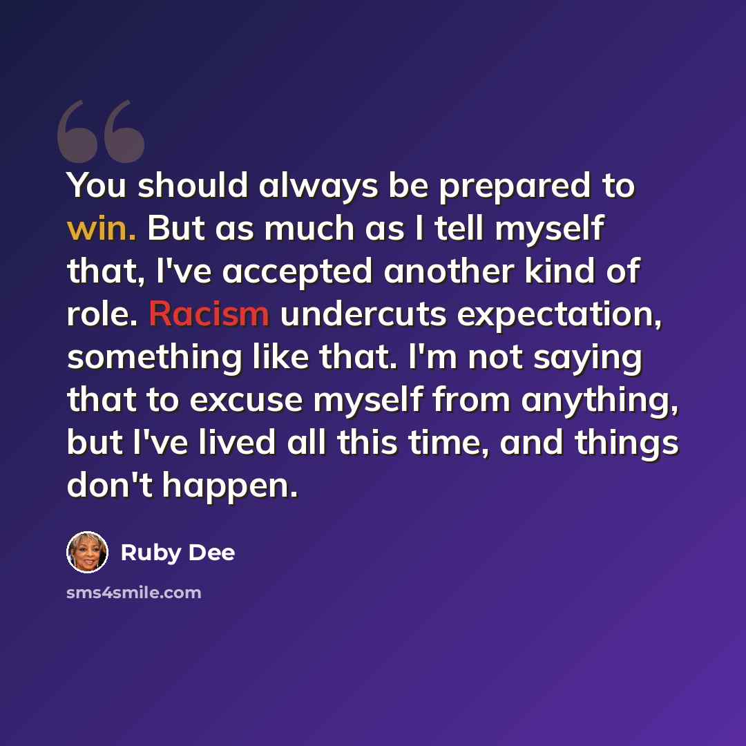 “You should always be prepared to win. But as much as I tell myself that, I've accepted another kind of role. Racism undercuts expectation, something like that. I'm not saying that to excuse myself from anything, but I've lived all this time, and things don't happen.” quote by Ruby Dee