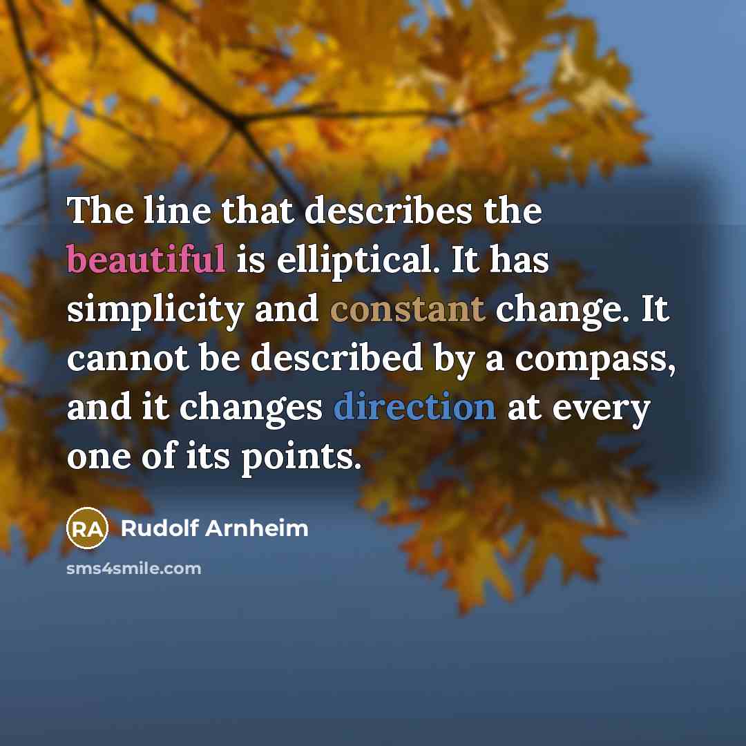 “The line that describes the beautiful is elliptical. It has simplicity and constant change. It cannot be described by a compass, and it changes direction at every one of its points.” quote by Rudolf Arnheim