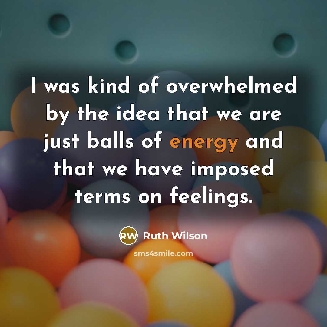 “I was kind of overwhelmed by the idea that we are just balls of energy and that we have imposed terms on feelings.” quote by Ruth Wilson