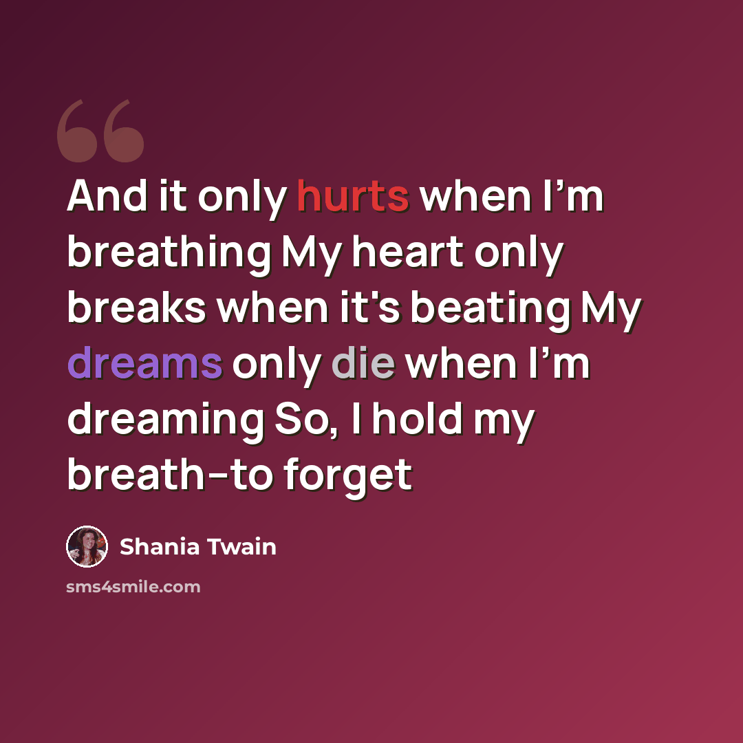 “And it only hurts when I'm breathing My heart only breaks when it's beating My dreams only die when I'm dreaming So, I hold my breath--to forget” quote by Shania Twain