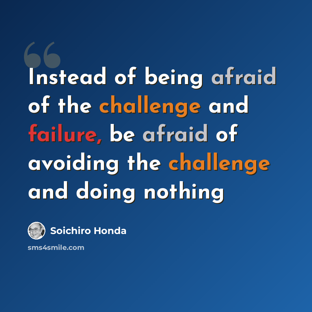 “Instead of being afraid of the challenge and failure, be afraid of avoiding the challenge and doing nothing” quote by Soichiro Honda