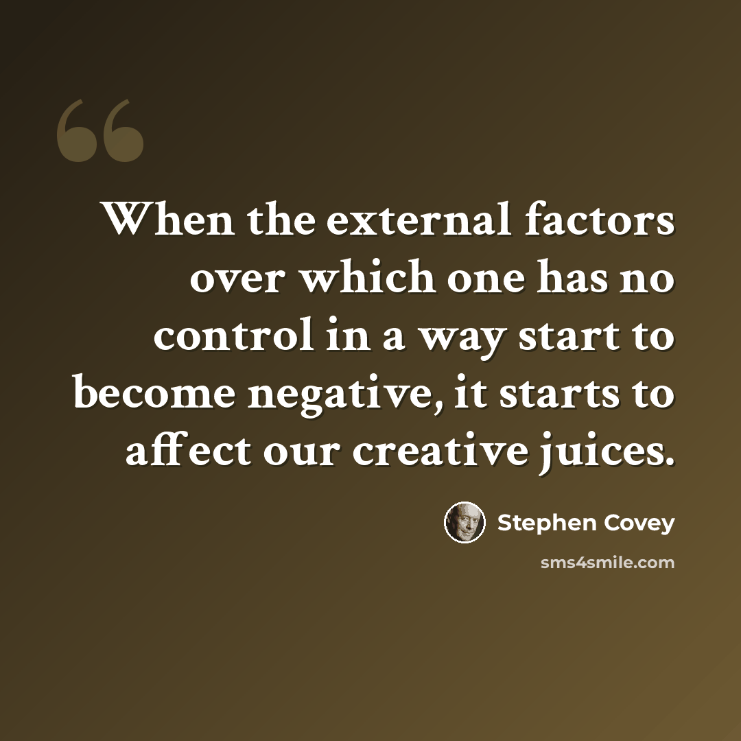 “When the external factors over which one has no control in a way start to become negative, it starts to affect our creative juices.” quote by Stephen Covey