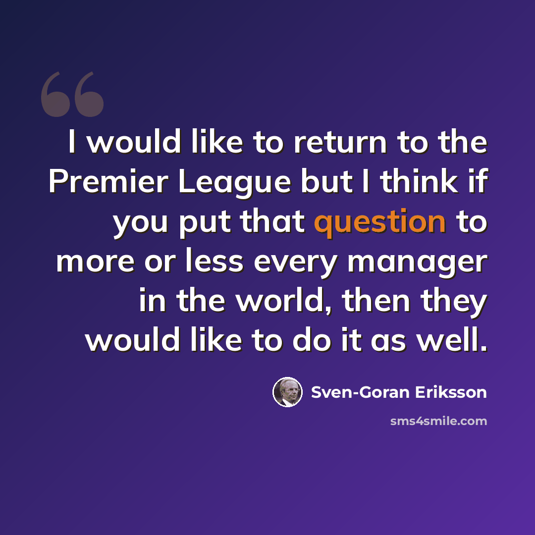 “I would like to return to the Premier League but I think if you put that question to more or less every manager in the world, then they would like to do it as well.” quote by Sven-Goran Eriksson