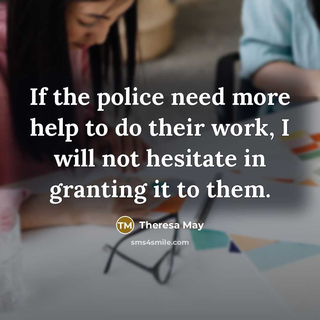 “If the police need more help to do their work, I will not hesitate in granting it to them.” quote by Theresa May