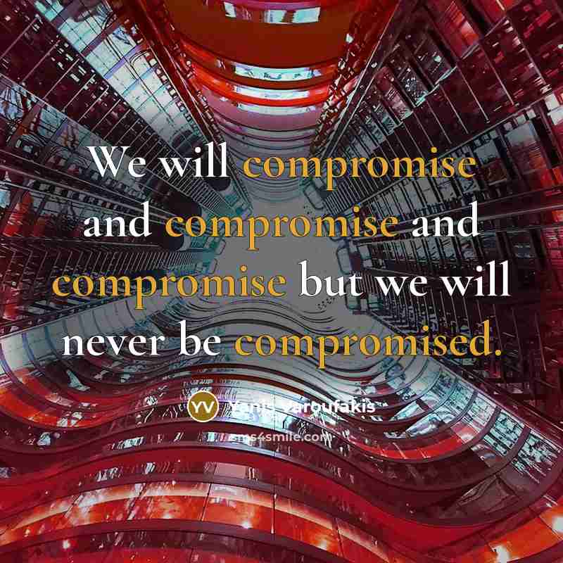 “We will compromise and compromise and compromise but we will never be compromised.” quote by Yanis Varoufakis