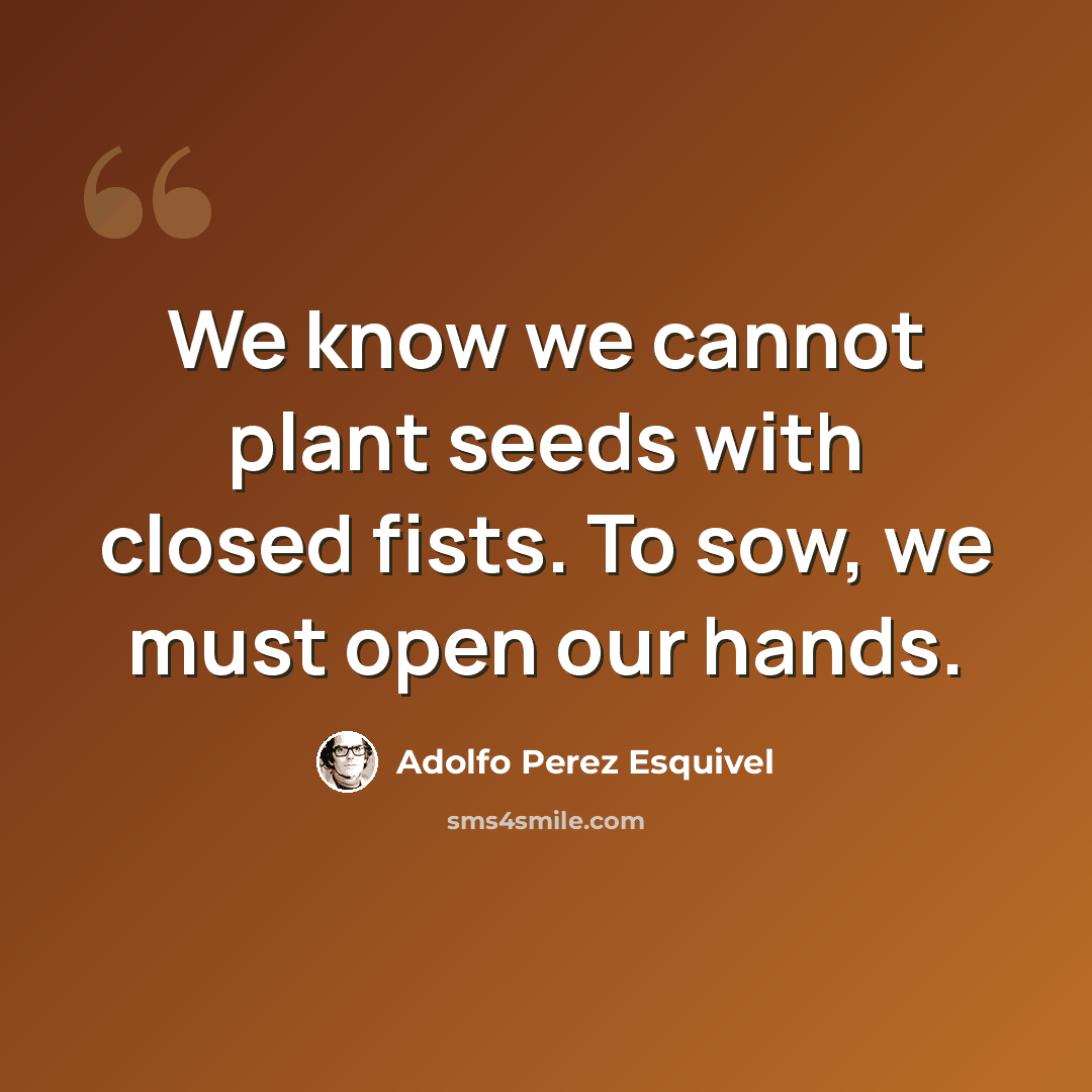 “We know we cannot plant seeds with closed fists. To sow, we must open our hands.” quote by Adolfo Perez Esquivel